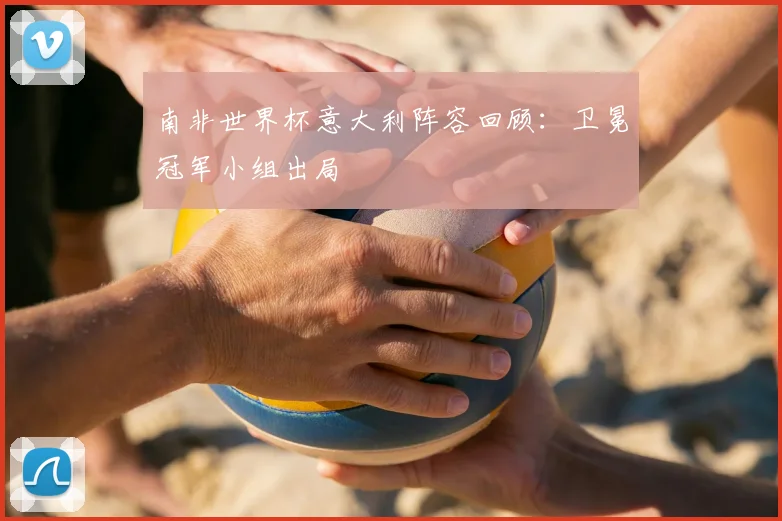 南非世界杯意大利阵容回顾：卫冕冠军小组出局