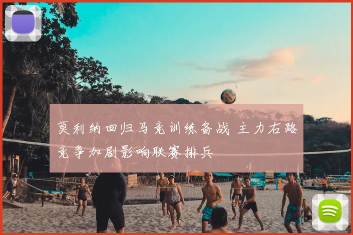 莫利纳回归马竞训练备战 主力右路竞争加剧影响联赛排兵