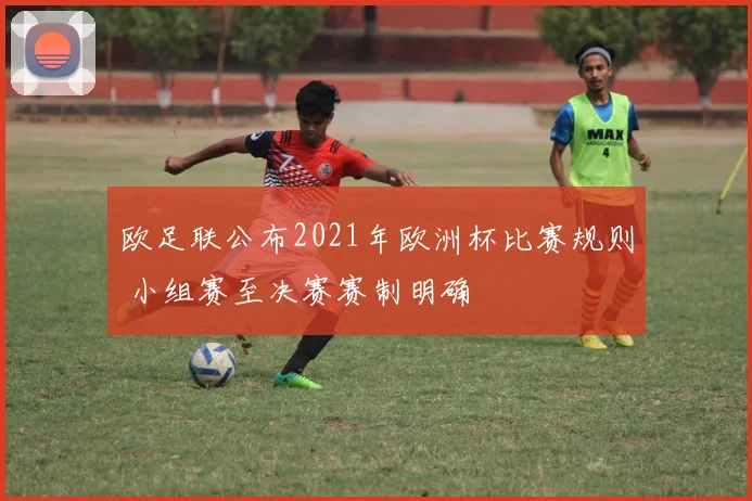 欧足联公布2021年欧洲杯比赛规则 小组赛至决赛赛制明确