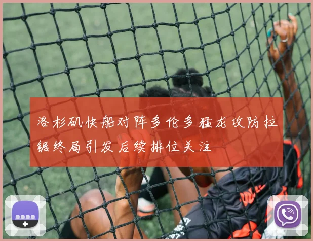 洛杉矶快船对阵多伦多猛龙攻防拉锯终局引发后续排位关注