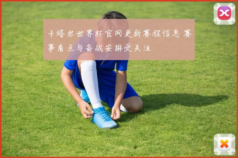 卡塔尔世界杯官网更新赛程信息 赛事看点与备战安排受关注
