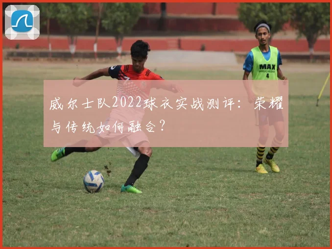 威尔士队2022球衣实战测评：荣耀与传统如何融合？