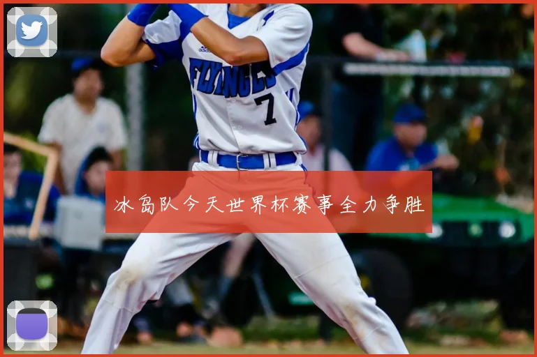 冰岛队今天世界杯赛事全力争胜