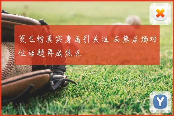 莫兰特真实身高引关注 灰熊后场对位话题再成焦点