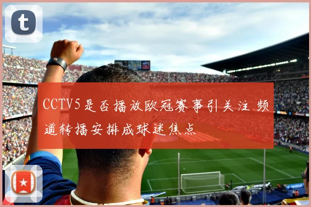 CCTV5是否播放欧冠赛事引关注 频道转播安排成球迷焦点