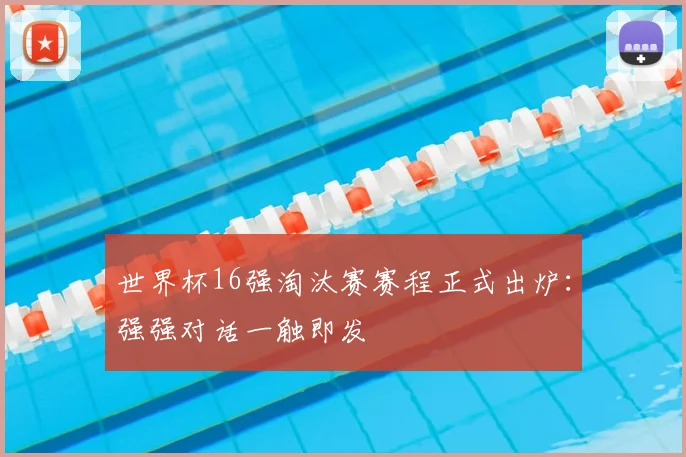 世界杯16强淘汰赛赛程正式出炉：强强对话一触即发