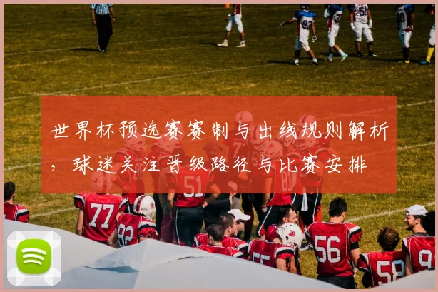 世界杯预选赛赛制与出线规则解析，球迷关注晋级路径与比赛安排
