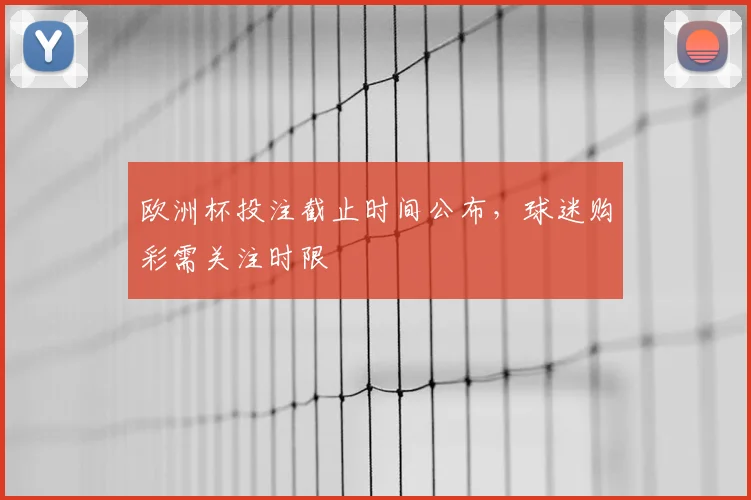 欧洲杯投注截止时间公布，球迷购彩需关注时限
