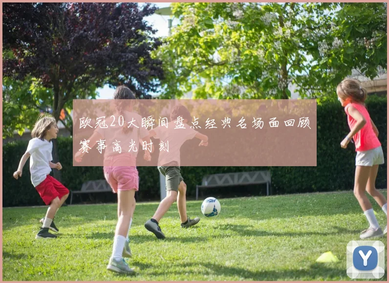 欧冠20大瞬间盘点经典名场面回顾赛事高光时刻