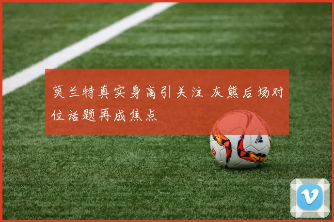 莫兰特真实身高引关注 灰熊后场对位话题再成焦点