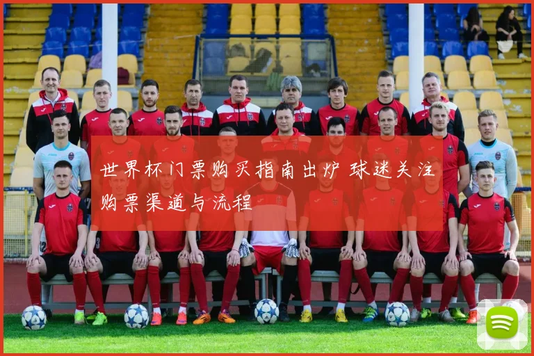 世界杯门票购买指南出炉 球迷关注购票渠道与流程