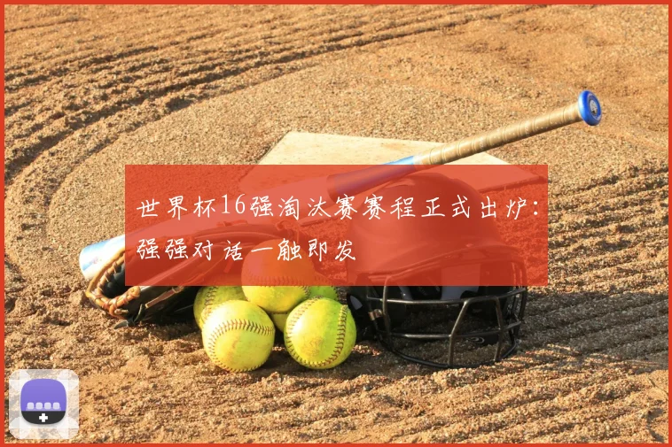 世界杯16强淘汰赛赛程正式出炉：强强对话一触即发