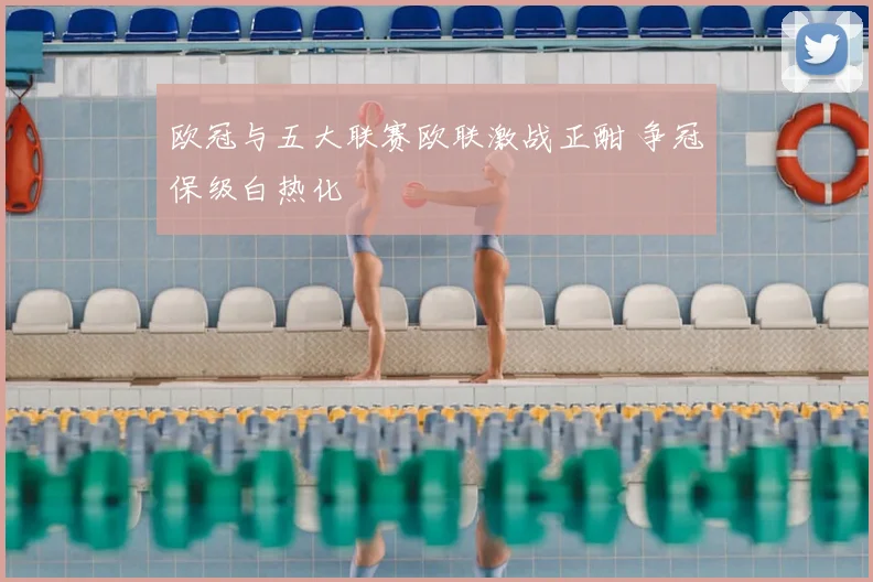 欧冠与五大联赛欧联激战正酣 争冠保级白热化