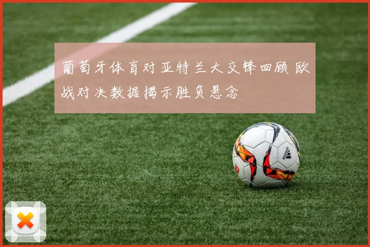 葡萄牙体育对亚特兰大交锋回顾 欧战对决数据揭示胜负悬念