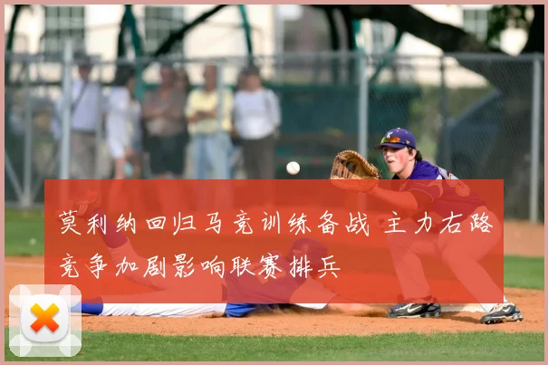 莫利纳回归马竞训练备战 主力右路竞争加剧影响联赛排兵