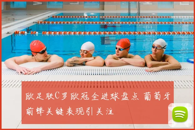 欧足联C罗欧冠全进球盘点 葡萄牙前锋关键表现引关注