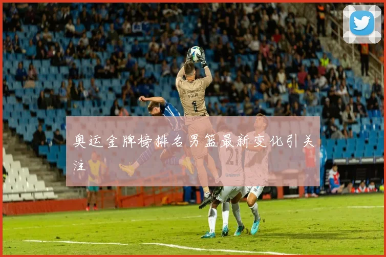 奥运金牌榜排名男篮最新变化引关注