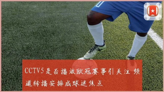 CCTV5是否播放欧冠赛事引关注 频道转播安排成球迷焦点
