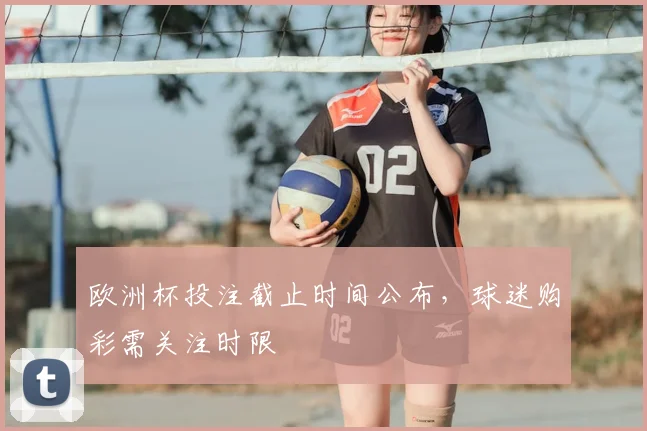 欧洲杯投注截止时间公布，球迷购彩需关注时限
