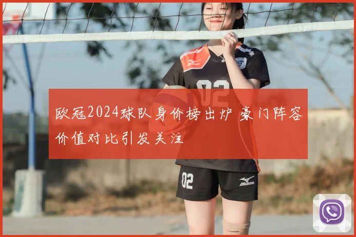 欧冠2024球队身价榜出炉 豪门阵容价值对比引发关注