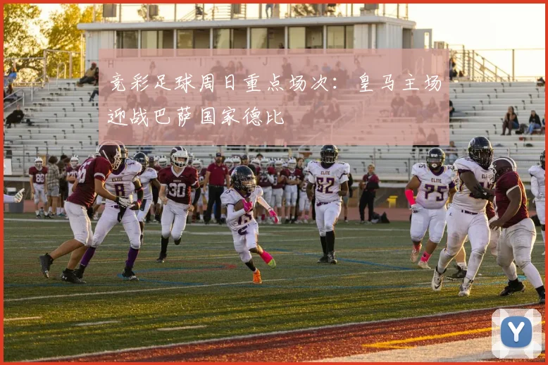 竞彩足球周日重点场次：皇马主场迎战巴萨国家德比