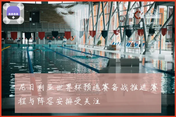 尼日利亚世界杯预选赛备战推进 赛程与阵容安排受关注