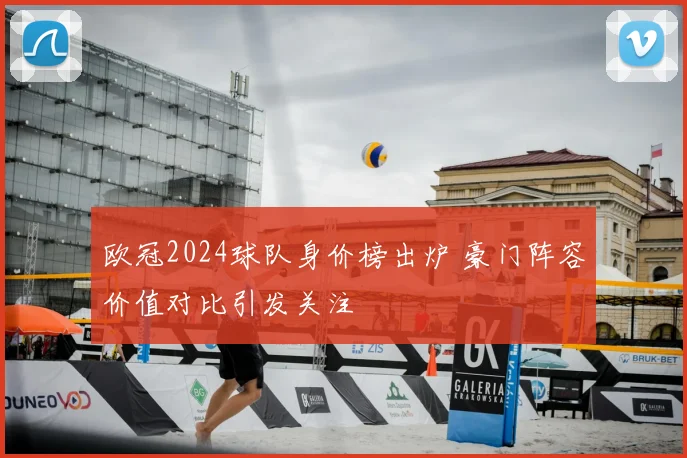 欧冠2024球队身价榜出炉 豪门阵容价值对比引发关注
