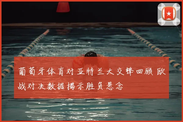 葡萄牙体育对亚特兰大交锋回顾 欧战对决数据揭示胜负悬念