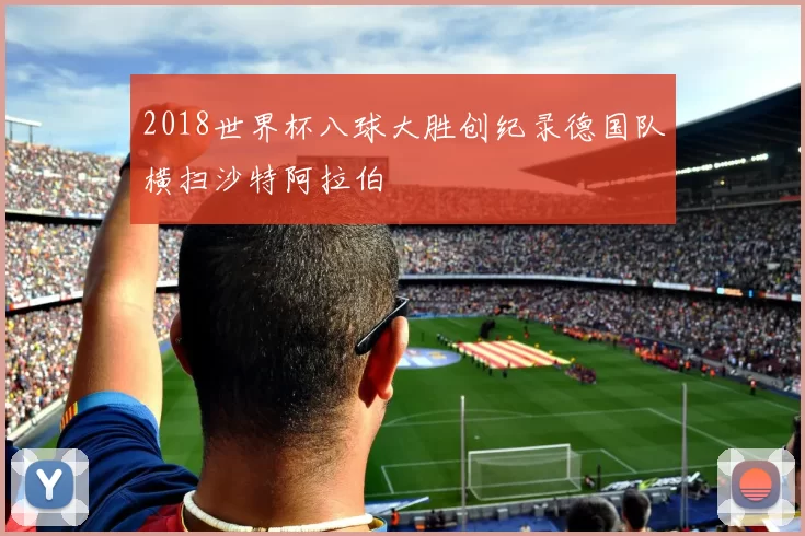 2018世界杯八球大胜创纪录德国队横扫沙特阿拉伯