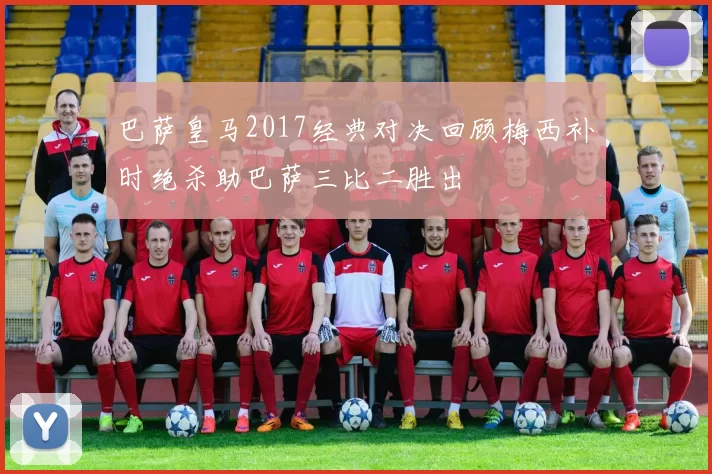 巴萨皇马2017经典对决回顾梅西补时绝杀助巴萨三比二胜出