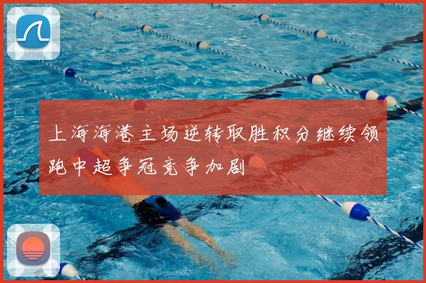 上海海港主场逆转取胜积分继续领跑中超争冠竞争加剧