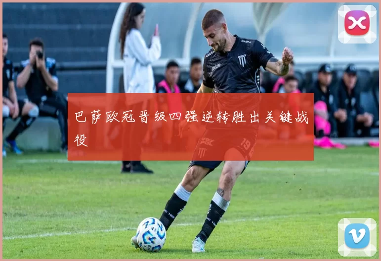 巴萨欧冠晋级四强逆转胜出关键战役