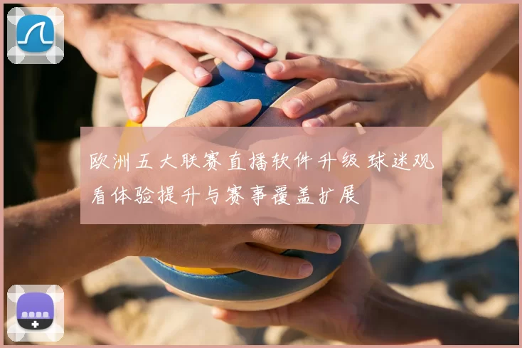 欧洲五大联赛直播软件升级 球迷观看体验提升与赛事覆盖扩展