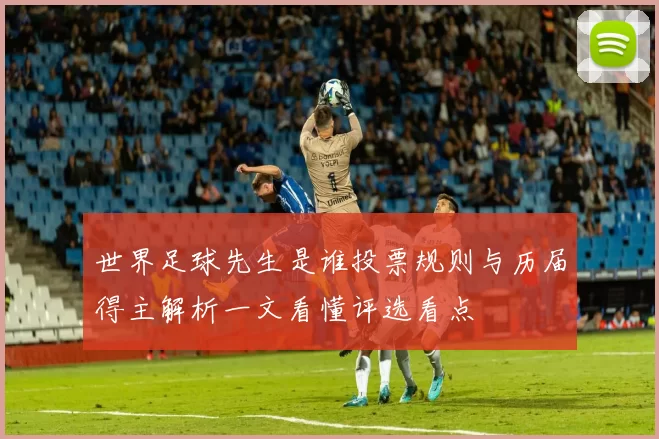 世界足球先生是谁投票规则与历届得主解析一文看懂评选看点