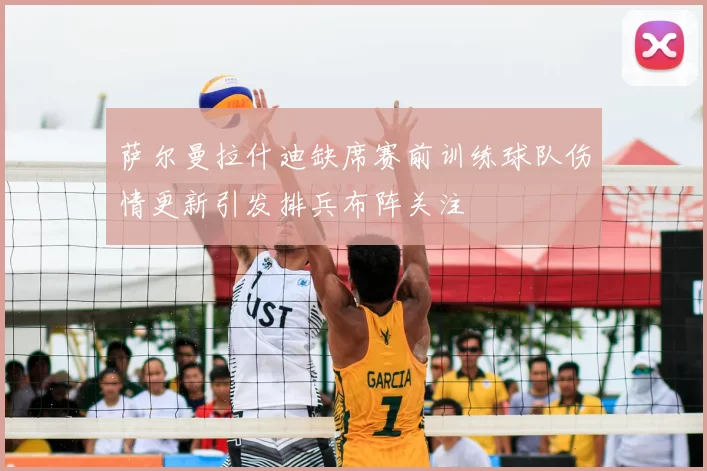 萨尔曼拉什迪缺席赛前训练球队伤情更新引发排兵布阵关注