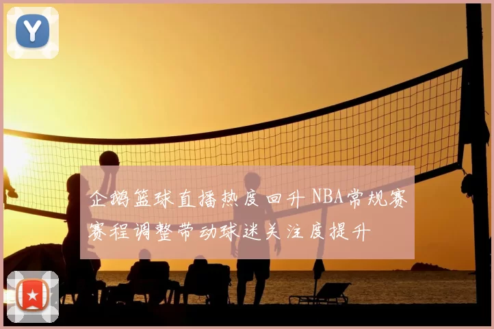 企鹅篮球直播热度回升 NBA常规赛赛程调整带动球迷关注度提升