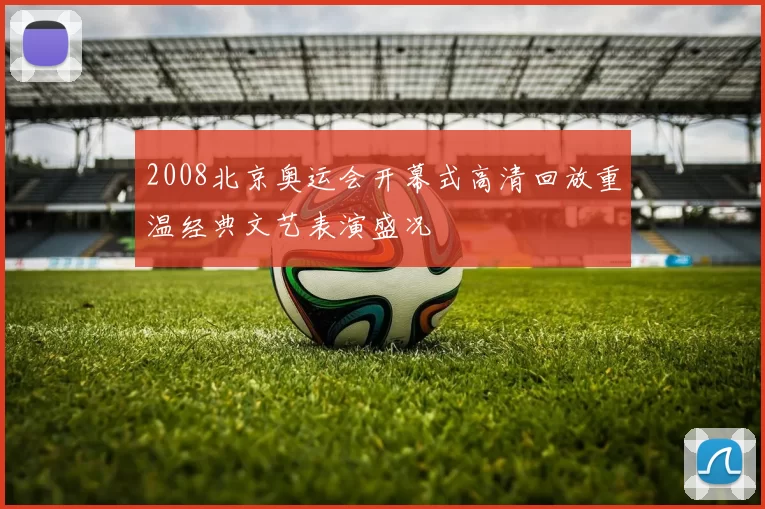 2008北京奥运会开幕式高清回放重温经典文艺表演盛况