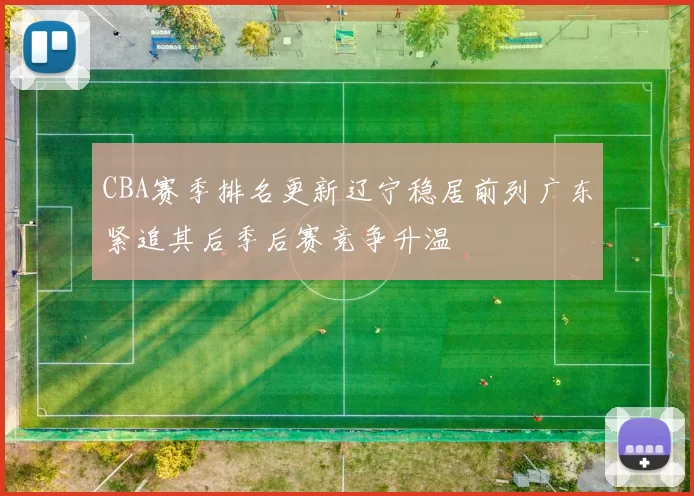 CBA赛季排名更新辽宁稳居前列广东紧追其后季后赛竞争升温