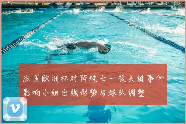 法国欧洲杯对阵瑞士一役关键事件影响小组出线形势与球队调整