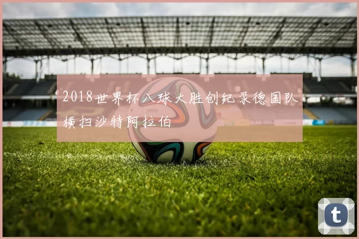 2018世界杯八球大胜创纪录德国队横扫沙特阿拉伯