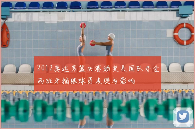 2012奥运男篮决赛颁奖美国队夺金西班牙摘银球员表现与影响
