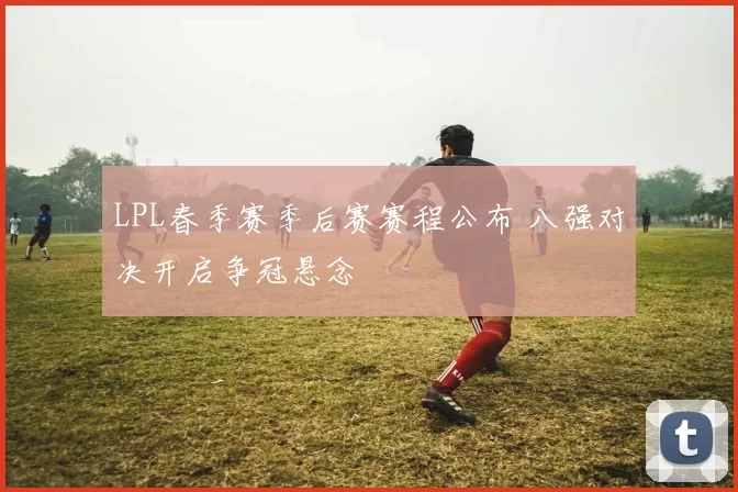 LPL春季赛季后赛赛程公布 八强对决开启争冠悬念
