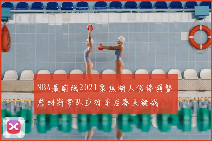 NBA最前线2021聚焦湖人伤停调整 詹姆斯带队应对季后赛关键战