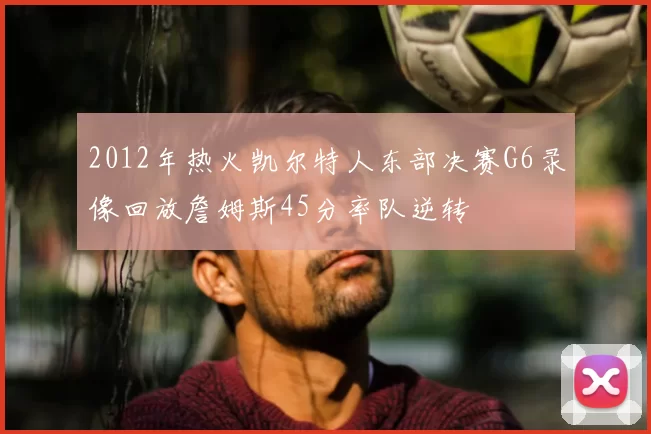2012年热火凯尔特人东部决赛G6录像回放詹姆斯45分率队逆转