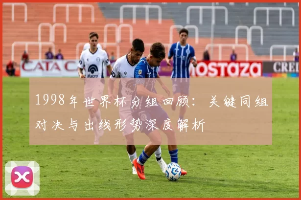 1998年世界杯分组回顾：关键同组对决与出线形势深度解析