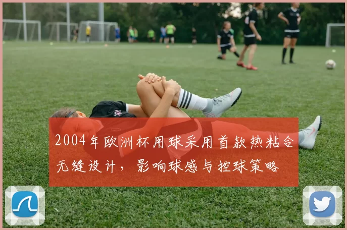 2004年欧洲杯用球采用首款热粘合无缝设计,影响球感与控球策略