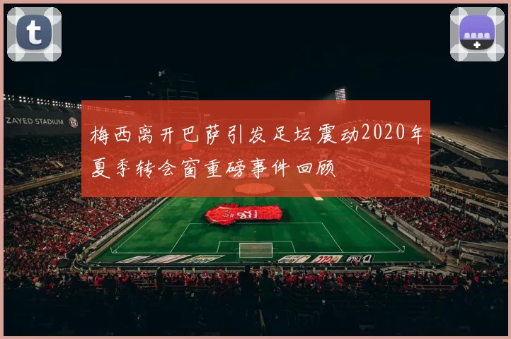 梅西离开巴萨引发足坛震动2020年夏季转会窗重磅事件回顾