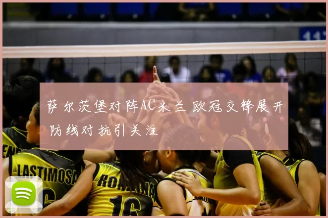 萨尔茨堡对阵AC米兰 欧冠交锋展开 防线对抗引关注