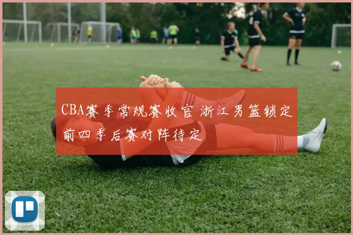 CBA赛季常规赛收官 浙江男篮锁定前四季后赛对阵待定
