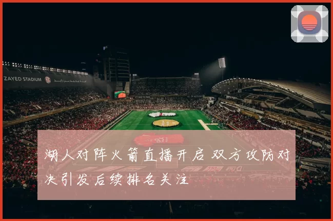 湖人对阵火箭直播开启 双方攻防对决引发后续排名关注